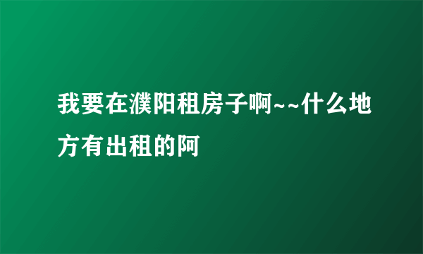 我要在濮阳租房子啊~~什么地方有出租的阿