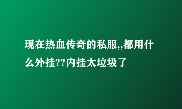 现在热血传奇的私服,,都用什么外挂??内挂太垃圾了