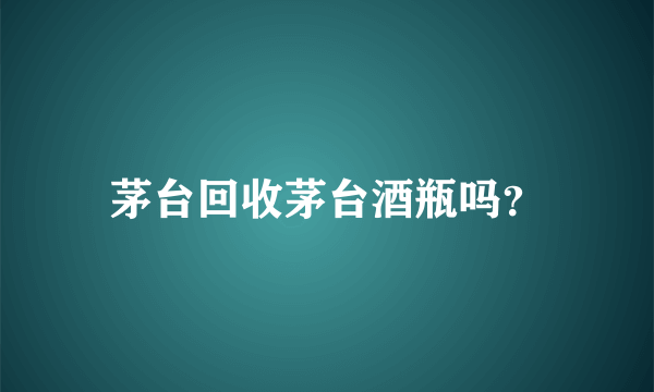 茅台回收茅台酒瓶吗？