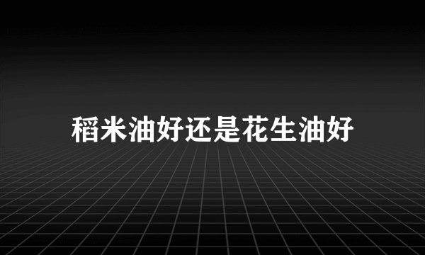 稻米油好还是花生油好