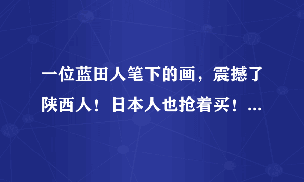 一位蓝田人笔下的画，震撼了陕西人！日本人也抢着买！你看过吗？