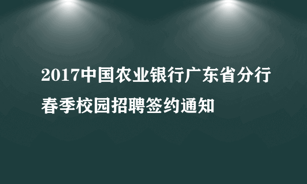 2017中国农业银行广东省分行春季校园招聘签约通知