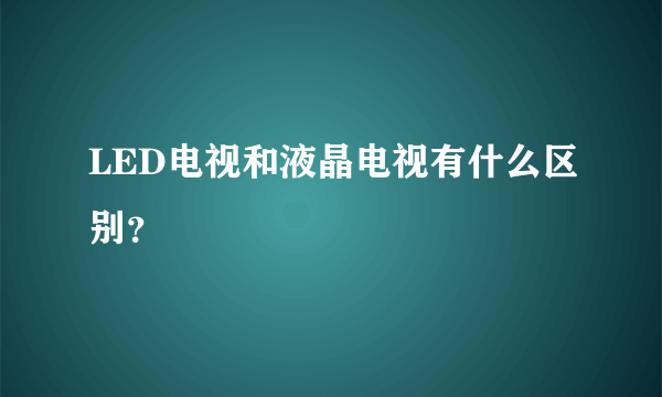 LED电视和液晶电视有什么区别？