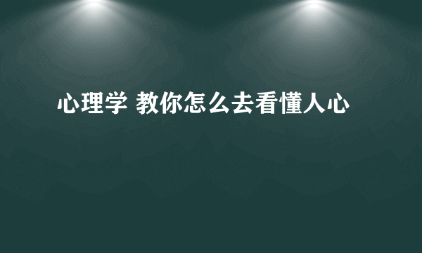 心理学 教你怎么去看懂人心