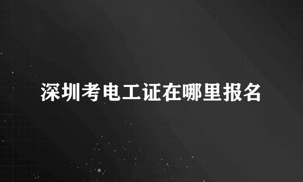 深圳考电工证在哪里报名