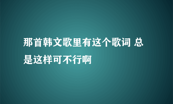 那首韩文歌里有这个歌词 总是这样可不行啊