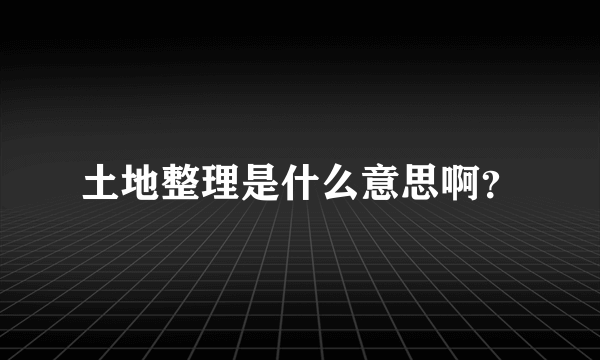 土地整理是什么意思啊？