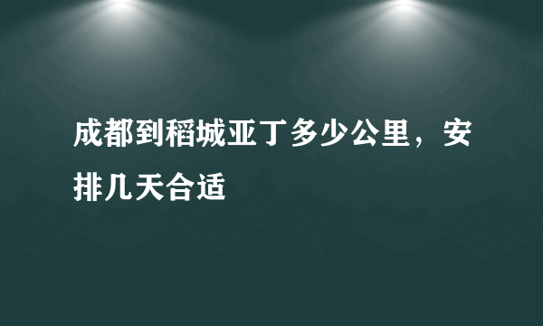 成都到稻城亚丁多少公里，安排几天合适