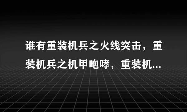 谁有重装机兵之火线突击，重装机兵之机甲咆哮，重装机兵之海湾战争这三个的内购破解版？