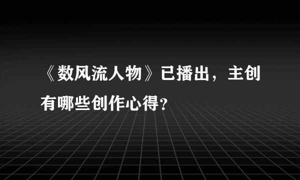 《数风流人物》已播出，主创有哪些创作心得？