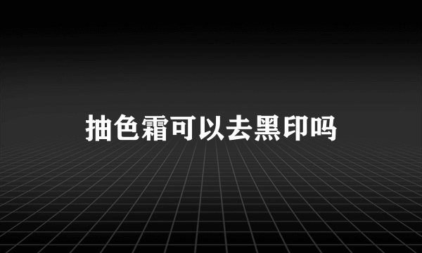 抽色霜可以去黑印吗