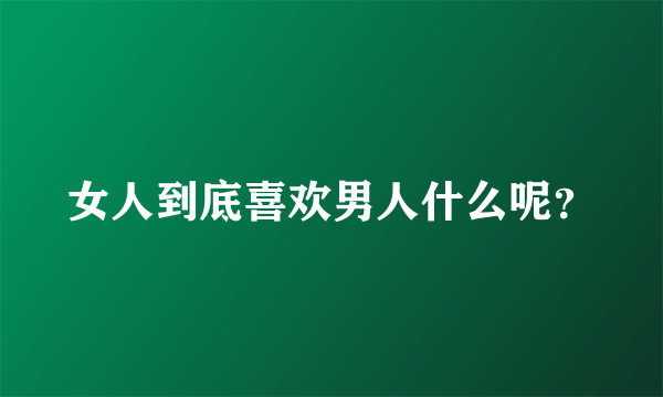 女人到底喜欢男人什么呢？