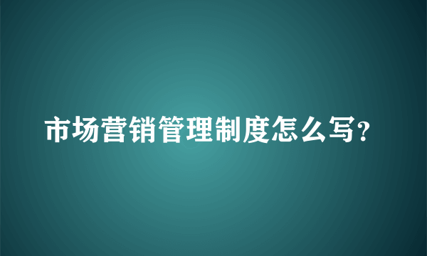 市场营销管理制度怎么写？