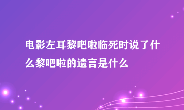 电影左耳黎吧啦临死时说了什么黎吧啦的遗言是什么