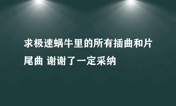 求极速蜗牛里的所有插曲和片尾曲 谢谢了一定采纳