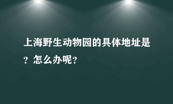 上海野生动物园的具体地址是？怎么办呢？