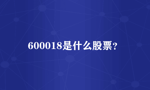 600018是什么股票？