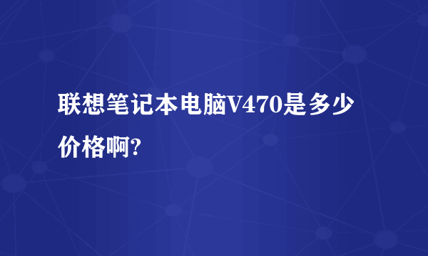 联想笔记本电脑V470是多少价格啊?