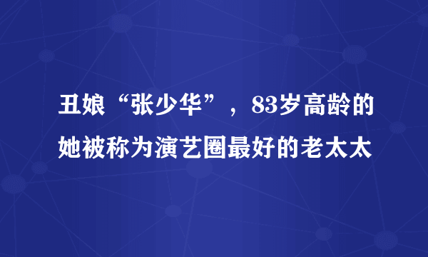 丑娘“张少华”，83岁高龄的她被称为演艺圈最好的老太太