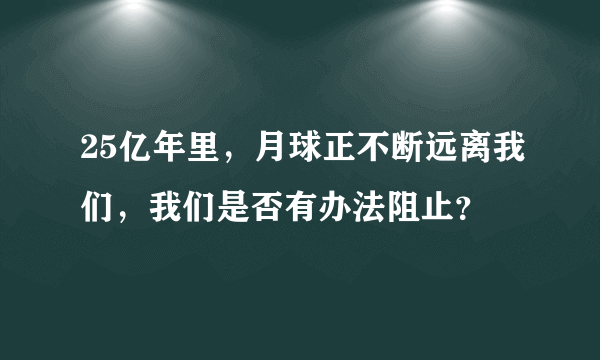 25亿年里，月球正不断远离我们，我们是否有办法阻止？