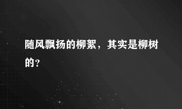 随风飘扬的柳絮，其实是柳树的？