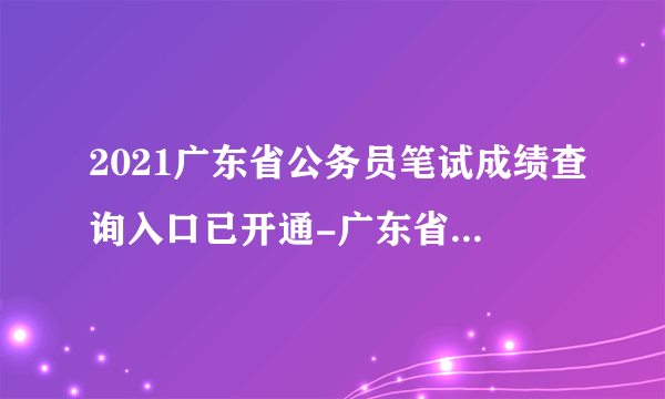 2021广东省公务员笔试成绩查询入口已开通-广东省公务员考试成绩查询系统