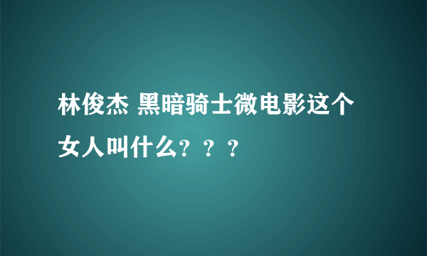 林俊杰 黑暗骑士微电影这个女人叫什么？？？