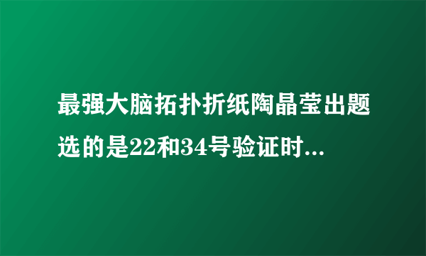 最强大脑拓扑折纸陶晶莹出题选的是22和34号验证时为何变成了64和58号了？