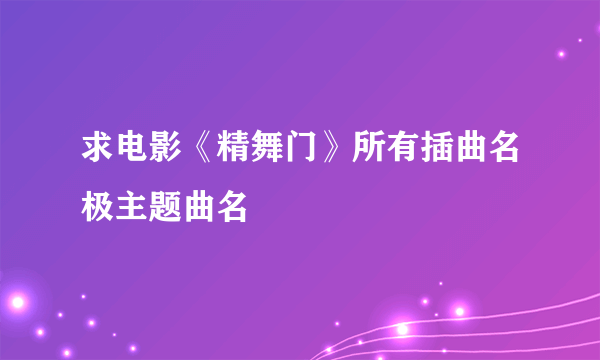 求电影《精舞门》所有插曲名极主题曲名