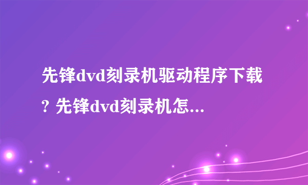 先锋dvd刻录机驱动程序下载? 先锋dvd刻录机怎么刻录用