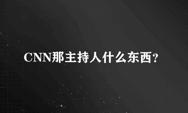 CNN那主持人什么东西？