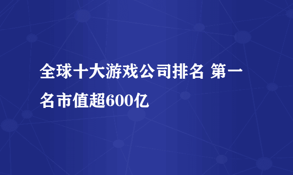 全球十大游戏公司排名 第一名市值超600亿