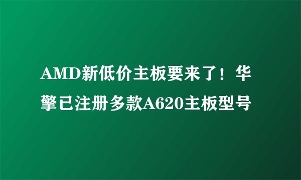 AMD新低价主板要来了！华擎已注册多款A620主板型号