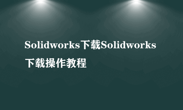 Solidworks下载Solidworks下载操作教程