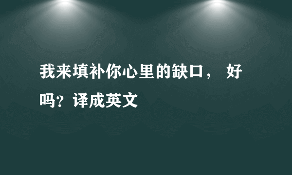 我来填补你心里的缺口， 好吗？译成英文