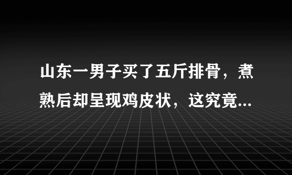 山东一男子买了五斤排骨，煮熟后却呈现鸡皮状，这究竟是鸡肉还是排骨？