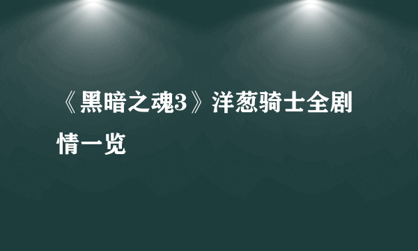 《黑暗之魂3》洋葱骑士全剧情一览