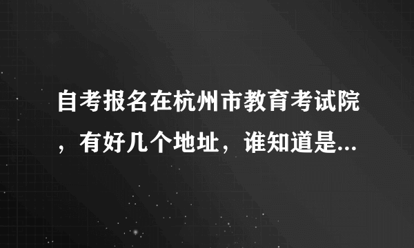 自考报名在杭州市教育考试院，有好几个地址，谁知道是在哪个地址报名啊？有知道的，麻烦告诉我一下，谢谢。