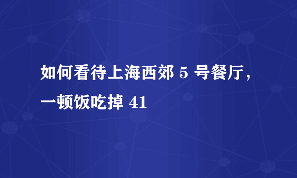 如何看待上海西郊 5 号餐厅，一顿饭吃掉 41