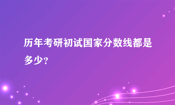 历年考研初试国家分数线都是多少？