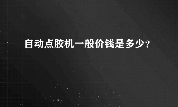 自动点胶机一般价钱是多少？