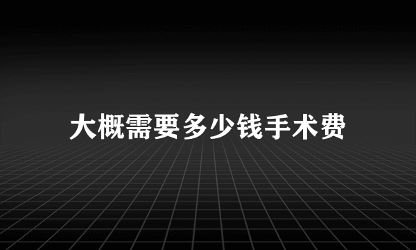 大概需要多少钱手术费