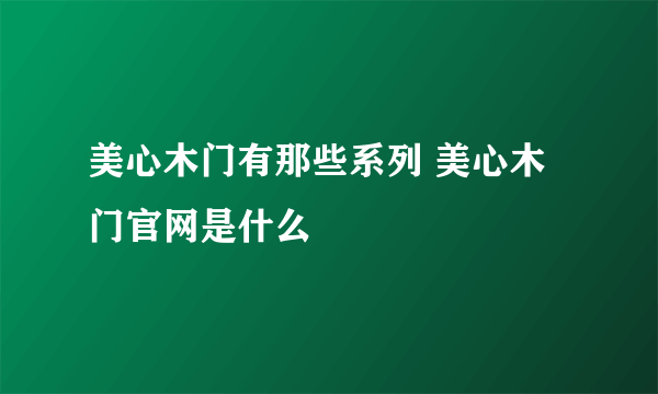 美心木门有那些系列 美心木门官网是什么