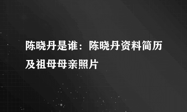 陈晓丹是谁：陈晓丹资料简历及祖母母亲照片