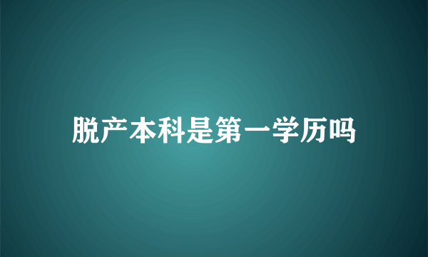 脱产本科是第一学历吗