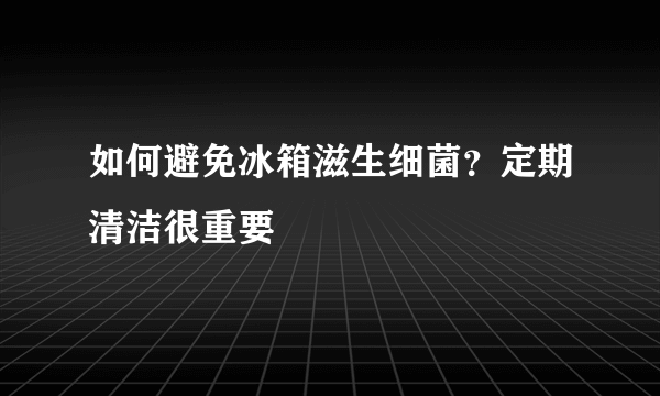 如何避免冰箱滋生细菌？定期清洁很重要