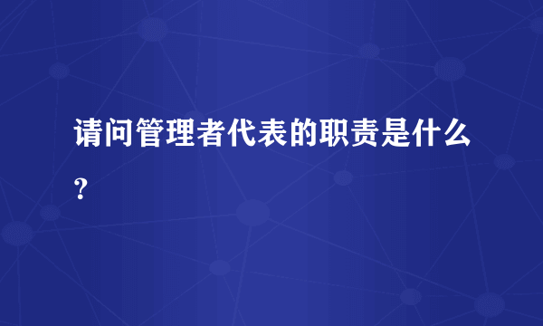 请问管理者代表的职责是什么？