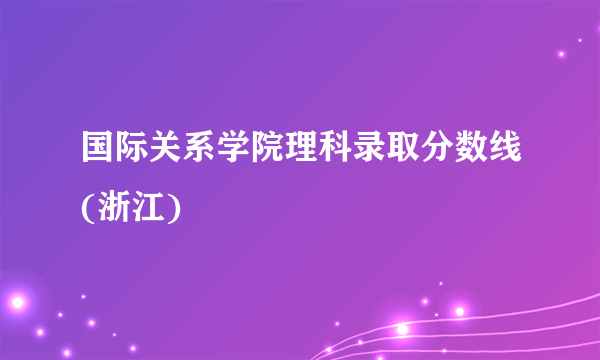 国际关系学院理科录取分数线(浙江)