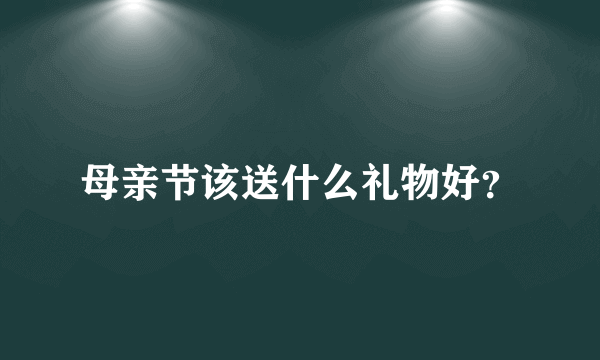 母亲节该送什么礼物好？