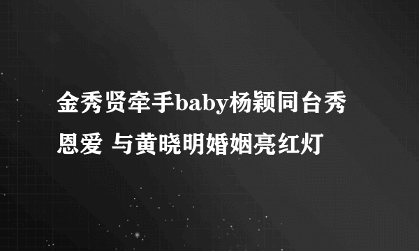 金秀贤牵手baby杨颖同台秀恩爱 与黄晓明婚姻亮红灯